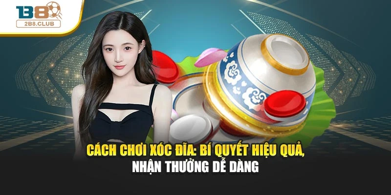 Cách Chơi Xóc Đĩa: Bí Quyết Hiệu Quả, Nhận Thưởng Dễ Dàng